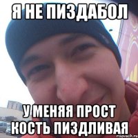 я не пиздабол у меняя прост кость пиздливая
