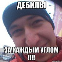 дебилы за каждым углом !!!!