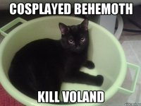 COSPLAYED BEHEMOTH KILL VOLAND