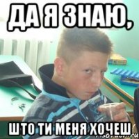 Да я знаю, што ти меня хочеш