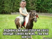  подивись на мене! тепер на свого хлопця ! і знову на мене.... так, я на коні )))