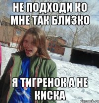 не подходи ко мне так близко я тигренок а не киска