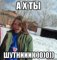 а х ты шутнииик )0)0))