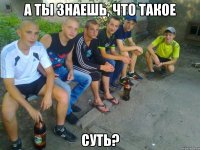 А ты знаешь, что такое СУТЬ?