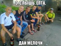 Э, слышь, епта, дай мелочи