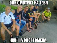 Они смотрят на тебя как на спортсмена