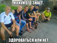 Ну хуй его знает, здороваться или нет