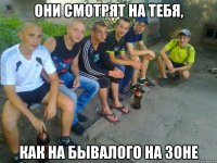Они смотрят на тебя, как на бывалого на зоне