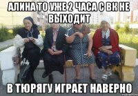Алина то уже 2 часа с вк не выходит В тюрягу играет наверно