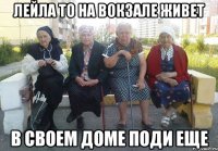 Лейла то на вокзале живет В своем доме поди еще