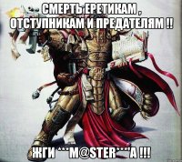 Смерть еретикам , отступникам и предателям !! Жги ***M@STER***'а !!!