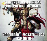 Инквизиция , выжигай скверну из неверных !! Испепеляй ***M@STER***'а за измену !!!