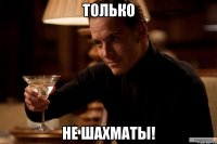 только не шахматы!