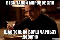 весь такой мировое зло щас только борщ чарльзу доварю