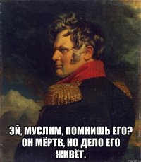  Эй, муслим, помнишь его? Он мёртв, но дело его живёт.