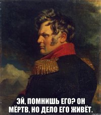  Эй, помнишь его? Он мёртв, но дело его живёт.