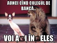 aunci cînd colegul de bancă... voi ați înțeles