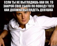 Если ты не выглядишь как он, то закрой свое ебало по поводу того как должна выглядеть девушка 