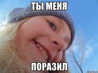 ты меня поразил