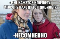 -мне кажется или по ту сторону находятся дибилы? -несомненно