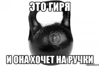 ЭТО ГИРЯ И ОНА ХОЧЕТ НА РУЧКИ