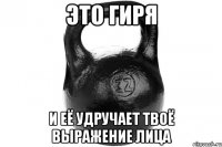 ЭТО ГИРЯ И ЕЁ УДРУЧАЕТ ТВОЁ ВЫРАЖЕНИЕ ЛИЦА