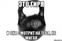 ЭТО ГИРЯ И ОНА СМОТРИТ НА ТЕБЯ, НЕ МИГАЯ