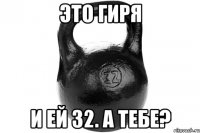 ЭТО ГИРЯ И ЕЙ 32. А ТЕБЕ?