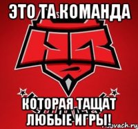Это та команда которая тащат любые игры!