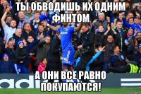 ты обводишь их одним финтом а они все равно покупаются!