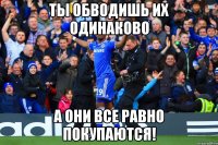 ты обводишь их одинаково а они все равно покупаются!