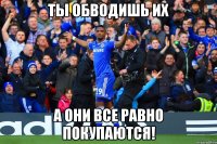 ты обводишь их а они все равно покупаются!