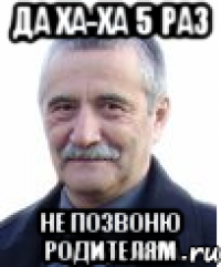 да ха-ха 5 раз не позвоню родителям