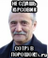 не сдашь курсовик сотру в порошок!!
