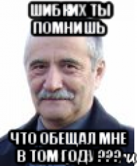 шибких ты помнишь что обещал мне в том году ???