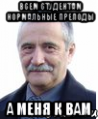 всем студентам нормальные преподы а меня к вам