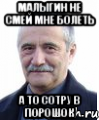 малыгин не смей мне болеть а то сотру в порошок