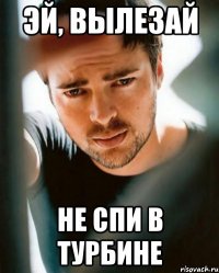 Эй, вылезай не спи в турбине