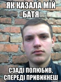 як казала мій батя сзаді полюбив, спереді привикнеш