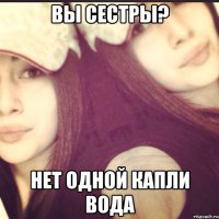 вы сестры? нет одной капли вода