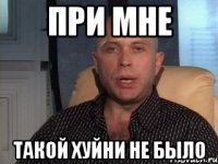 При мне такой хуйни не было
