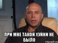  при мне такой хуйни не было