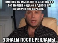 сможем ли мы заснять Анатолия в тот момент кода он садится на космический корабль? узнаем после рекламы
