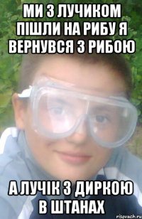 МИ з лучиком пішли на рибу я вернувся з рибою а лучік з диркою в штанах