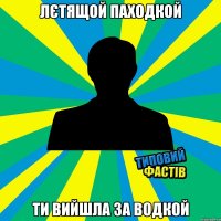 Лєтящой паходкой Ти вийшла за водкой