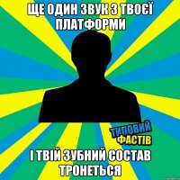 Ще один звук з твоєї платформи І твій зубний состав тронеться
