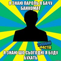 я знаю пароль я бачу банкомат я знаю шо сьогодні я буду бухать