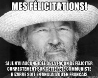 Mes félicitations! Si je n'ai aucune idée de la façon de féliciter correctement sur cette fête communiste bizarre soit en anglais ou en français