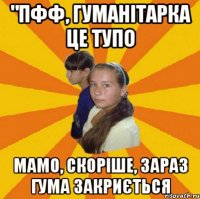 "пфф, гуманітарка це тупо мамо, скоріше, зараз гума закриється