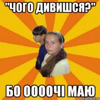 "Чого дивишся?" Бо оооочі маю